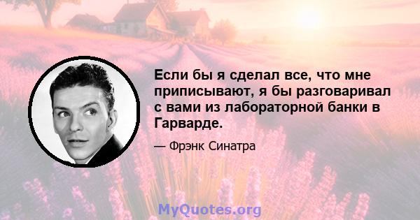 Если бы я сделал все, что мне приписывают, я бы разговаривал с вами из лабораторной банки в Гарварде.