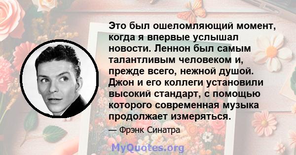 Это был ошеломляющий момент, когда я впервые услышал новости. Леннон был самым талантливым человеком и, прежде всего, нежной душой. Джон и его коллеги установили высокий стандарт, с помощью которого современная музыка