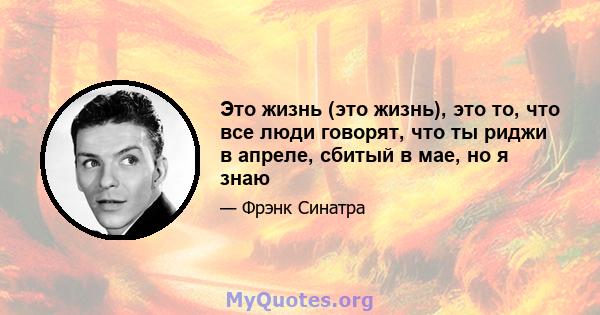 Это жизнь (это жизнь), это то, что все люди говорят, что ты риджи в апреле, сбитый в мае, но я знаю