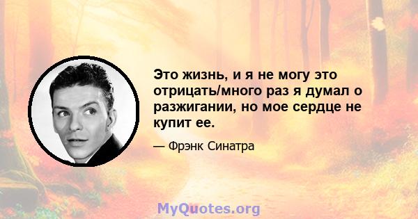 Это жизнь, и я не могу это отрицать/много раз я думал о разжигании, но мое сердце не купит ее.