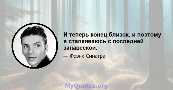 И теперь конец близок, и поэтому я сталкиваюсь с последней занавеской.