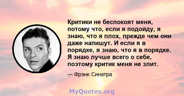 Критики не беспокоят меня, потому что, если я подойду, я знаю, что я плох, прежде чем они даже напишут. И если я в порядке, я знаю, что я в порядке. Я знаю лучше всего о себе, поэтому критик меня не злит.