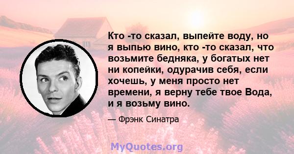 Кто -то сказал, выпейте воду, но я выпью вино, кто -то сказал, что возьмите бедняка, у богатых нет ни копейки, одурачив себя, если хочешь, у меня просто нет времени, я верну тебе твое Вода, и я возьму вино.