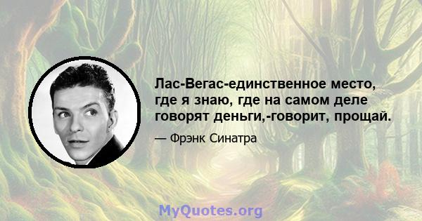 Лас-Вегас-единственное место, где я знаю, где на самом деле говорят деньги,-говорит, прощай.