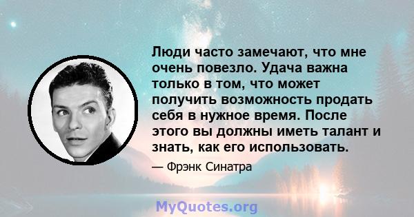 Люди часто замечают, что мне очень повезло. Удача важна только в том, что может получить возможность продать себя в нужное время. После этого вы должны иметь талант и знать, как его использовать.