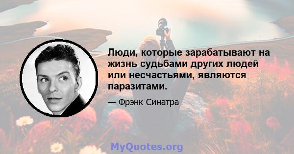 Люди, которые зарабатывают на жизнь судьбами других людей или несчастьями, являются паразитами.