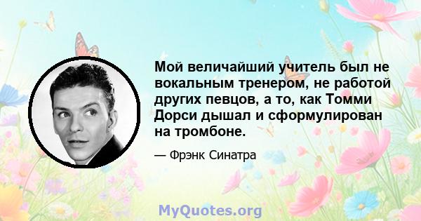 Мой величайший учитель был не вокальным тренером, не работой других певцов, а то, как Томми Дорси дышал и сформулирован на тромбоне.