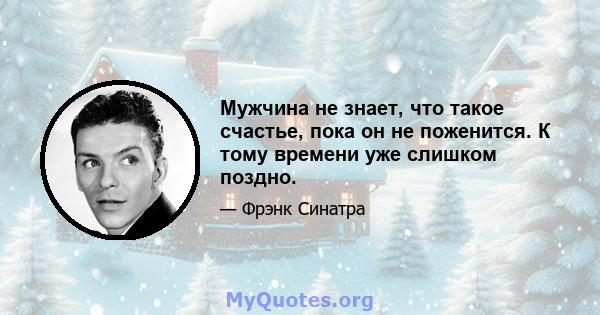 Мужчина не знает, что такое счастье, пока он не поженится. К тому времени уже слишком поздно.