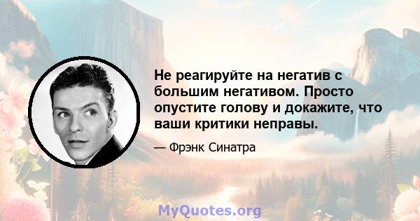 Не реагируйте на негатив с большим негативом. Просто опустите голову и докажите, что ваши критики неправы.