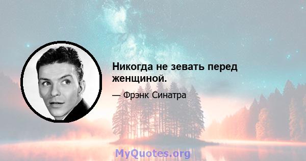 Никогда не зевать перед женщиной.