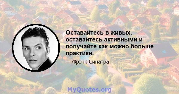 Оставайтесь в живых, оставайтесь активными и получайте как можно больше практики.