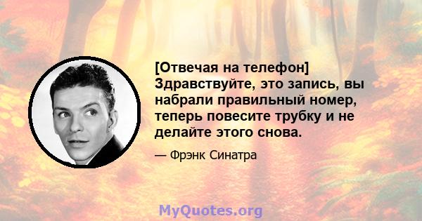 [Отвечая на телефон] Здравствуйте, это запись, вы набрали правильный номер, теперь повесите трубку и не делайте этого снова.