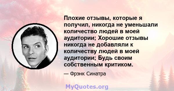 Плохие отзывы, которые я получил, никогда не уменьшали количество людей в моей аудитории; Хорошие отзывы никогда не добавляли к количеству людей в моей аудитории; Будь своим собственным критиком.