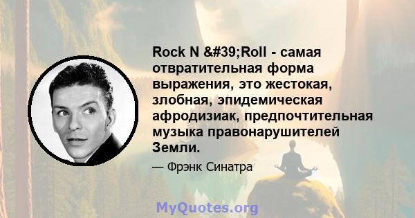 Rock N 'Roll - самая отвратительная форма выражения, это жестокая, злобная, эпидемическая афродизиак, предпочтительная музыка правонарушителей Земли.