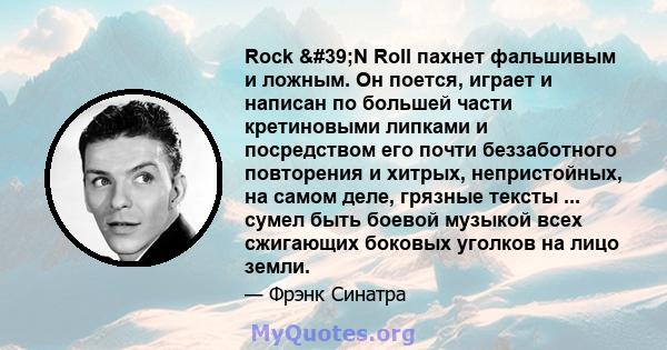 Rock 'N Roll пахнет фальшивым и ложным. Он поется, играет и написан по большей части кретиновыми липками и посредством его почти беззаботного повторения и хитрых, непристойных, на самом деле, грязные тексты ...