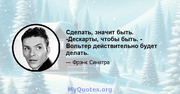 Сделать, значит быть. -Дескарты, чтобы быть. - Вольтер действительно будет делать.