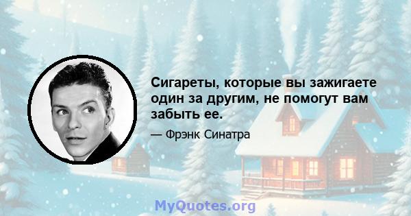 Сигареты, которые вы зажигаете один за другим, не помогут вам забыть ее.