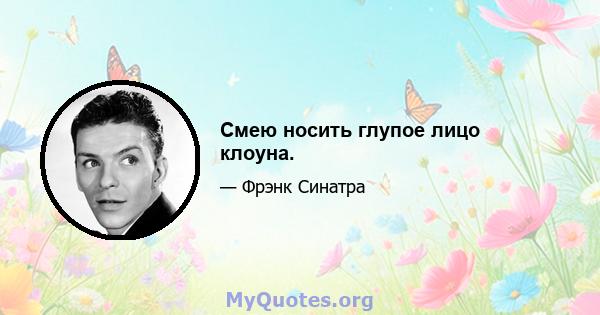 Смею носить глупое лицо клоуна.