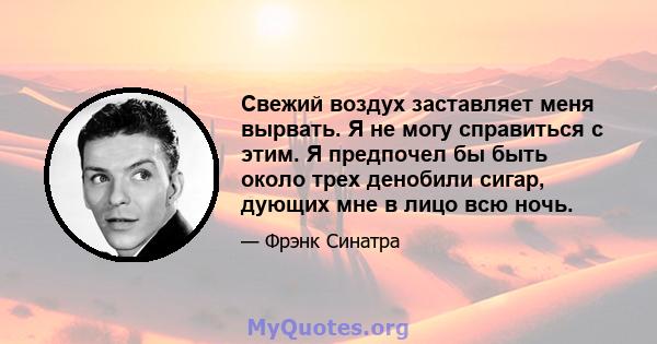 Свежий воздух заставляет меня вырвать. Я не могу справиться с этим. Я предпочел бы быть около трех денобили сигар, дующих мне в лицо всю ночь.