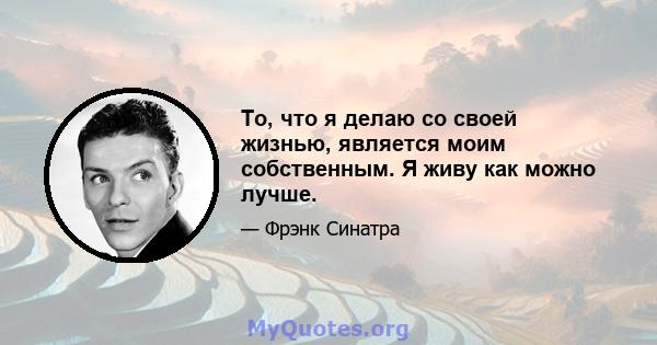 То, что я делаю со своей жизнью, является моим собственным. Я живу как можно лучше.