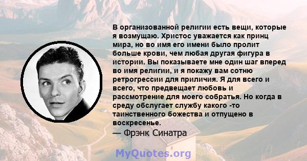 В организованной религии есть вещи, которые я возмущаю. Христос уважается как принц мира, но во имя его имени было пролит больше крови, чем любая другая фигура в истории. Вы показываете мне один шаг вперед во имя