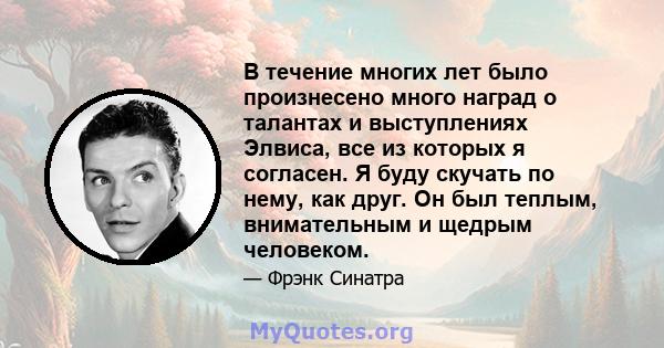 В течение многих лет было произнесено много наград о талантах и ​​выступлениях Элвиса, все из которых я согласен. Я буду скучать по нему, как друг. Он был теплым, внимательным и щедрым человеком.