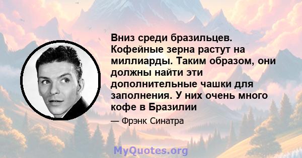 Вниз среди бразильцев. Кофейные зерна растут на миллиарды. Таким образом, они должны найти эти дополнительные чашки для заполнения. У них очень много кофе в Бразилии