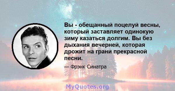 Вы - обещанный поцелуй весны, который заставляет одинокую зиму казаться долгим. Вы без дыхания вечерней, которая дрожит на грани прекрасной песни.