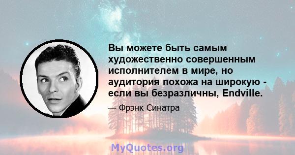 Вы можете быть самым художественно совершенным исполнителем в мире, но аудитория похожа на широкую - если вы безразличны, Endville.