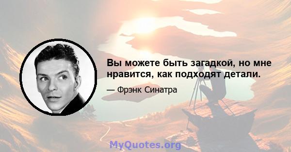 Вы можете быть загадкой, но мне нравится, как подходят детали.