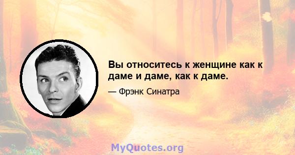 Вы относитесь к женщине как к даме и даме, как к даме.