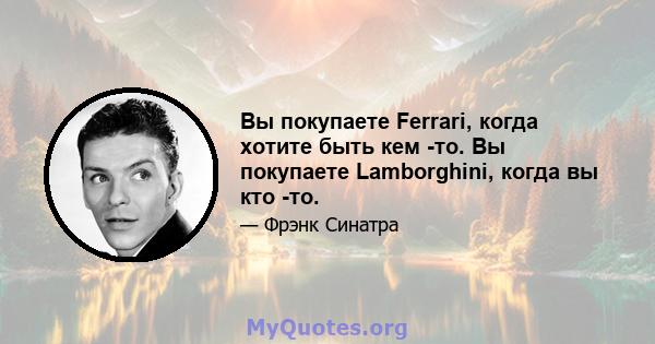 Вы покупаете Ferrari, когда хотите быть кем -то. Вы покупаете Lamborghini, когда вы кто -то.