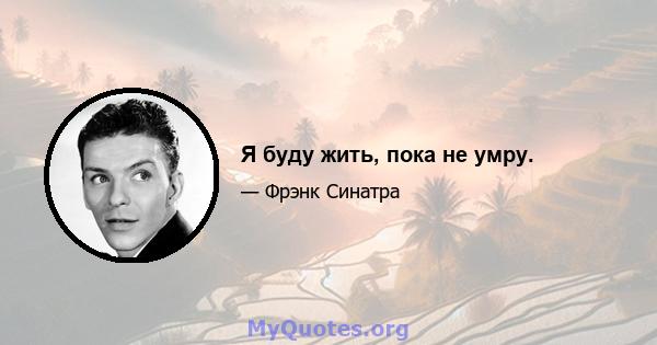 Я буду жить, пока не умру.