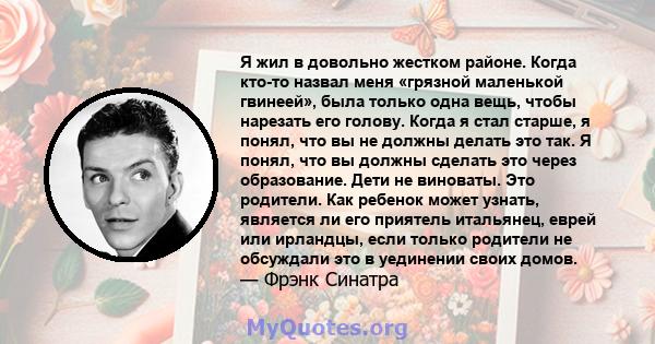 Я жил в довольно жестком районе. Когда кто-то назвал меня «грязной маленькой гвинеей», была только одна вещь, чтобы нарезать его голову. Когда я стал старше, я понял, что вы не должны делать это так. Я понял, что вы