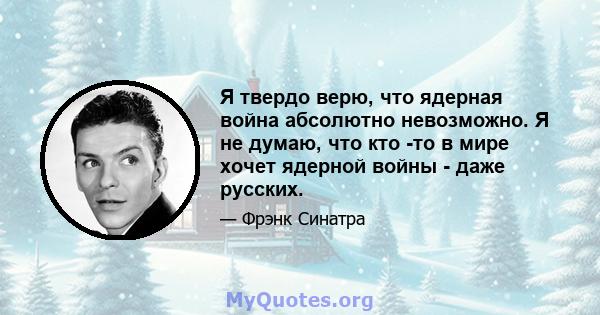 Я твердо верю, что ядерная война абсолютно невозможно. Я не думаю, что кто -то в мире хочет ядерной войны - даже русских.