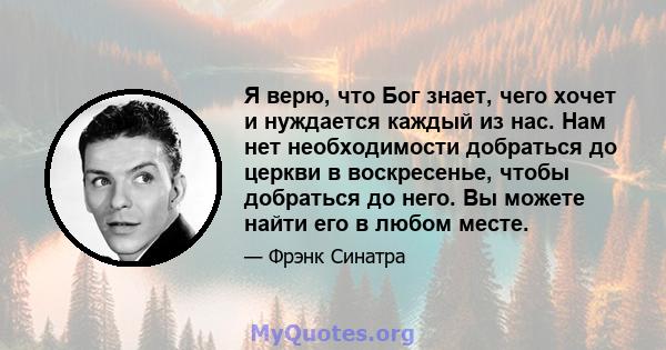 Я верю, что Бог знает, чего хочет и нуждается каждый из нас. Нам нет необходимости добраться до церкви в воскресенье, чтобы добраться до него. Вы можете найти его в любом месте.