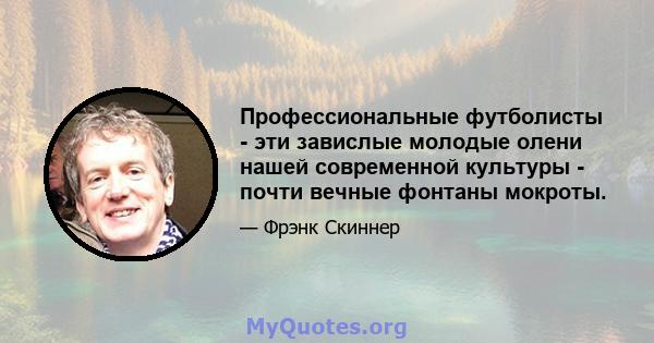 Профессиональные футболисты - эти завислые молодые олени нашей современной культуры - почти вечные фонтаны мокроты.