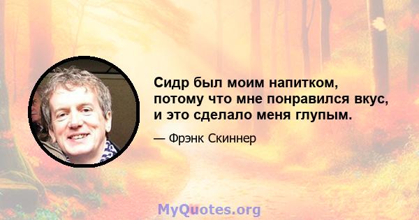 Сидр был моим напитком, потому что мне понравился вкус, и это сделало меня глупым.