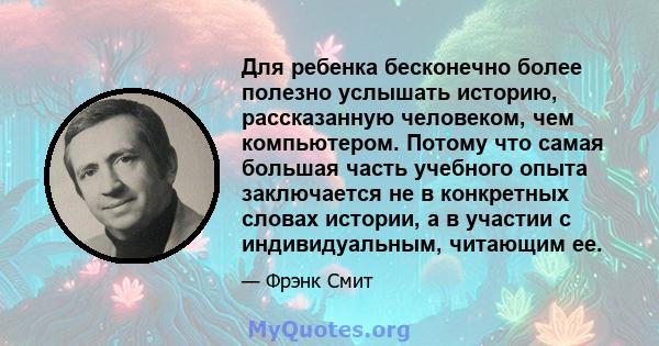 Для ребенка бесконечно более полезно услышать историю, рассказанную человеком, чем компьютером. Потому что самая большая часть учебного опыта заключается не в конкретных словах истории, а в участии с индивидуальным,