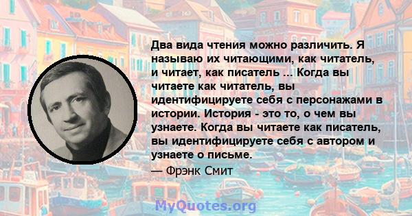 Два вида чтения можно различить. Я называю их читающими, как читатель, и читает, как писатель ... Когда вы читаете как читатель, вы идентифицируете себя с персонажами в истории. История - это то, о чем вы узнаете. Когда 