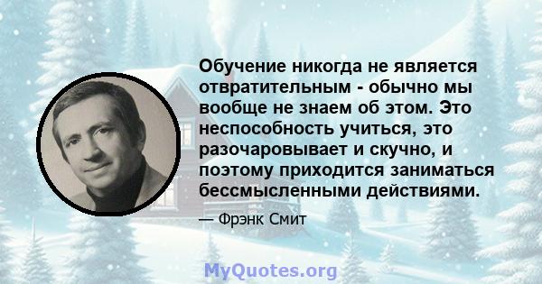 Обучение никогда не является отвратительным - обычно мы вообще не знаем об этом. Это неспособность учиться, это разочаровывает и скучно, и поэтому приходится заниматься бессмысленными действиями.