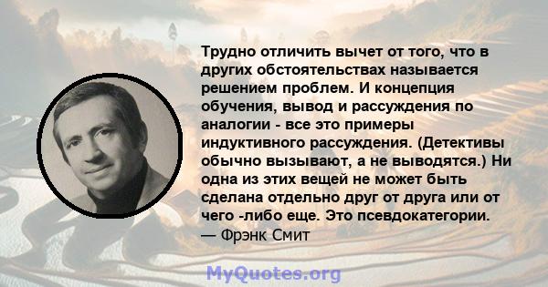 Трудно отличить вычет от того, что в других обстоятельствах называется решением проблем. И концепция обучения, вывод и рассуждения по аналогии - все это примеры индуктивного рассуждения. (Детективы обычно вызывают, а не 