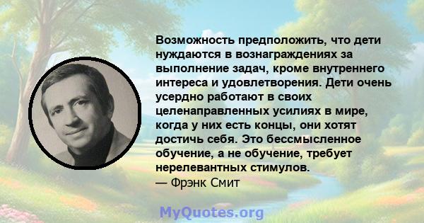 Возможность предположить, что дети нуждаются в вознаграждениях за выполнение задач, кроме внутреннего интереса и удовлетворения. Дети очень усердно работают в своих целенаправленных усилиях в мире, когда у них есть