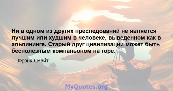 Ни в одном из других преследований не является лучшим или худшим в человеке, выведенном как в альпининге. Старый друг цивилизации может быть бесполезным компаньоном на горе.