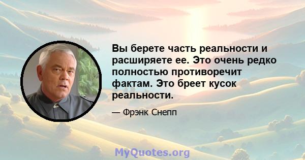 Вы берете часть реальности и расширяете ее. Это очень редко полностью противоречит фактам. Это бреет кусок реальности.