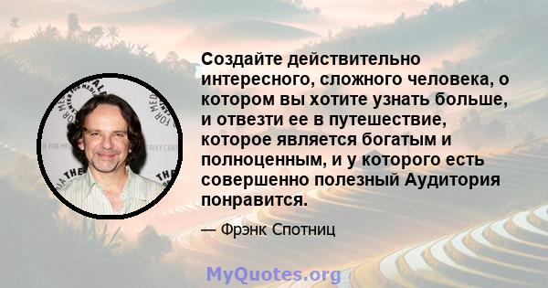 Создайте действительно интересного, сложного человека, о котором вы хотите узнать больше, и отвезти ее в путешествие, которое является богатым и полноценным, и у которого есть совершенно полезный Аудитория понравится.