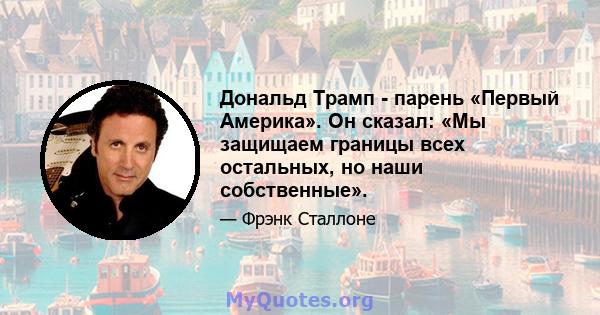 Дональд Трамп - парень «Первый Америка». Он сказал: «Мы защищаем границы всех остальных, но наши собственные».