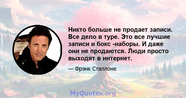 Никто больше не продает записи. Все дело в туре. Это все лучшие записи и бокс -наборы. И даже они не продаются. Люди просто выходят в интернет.