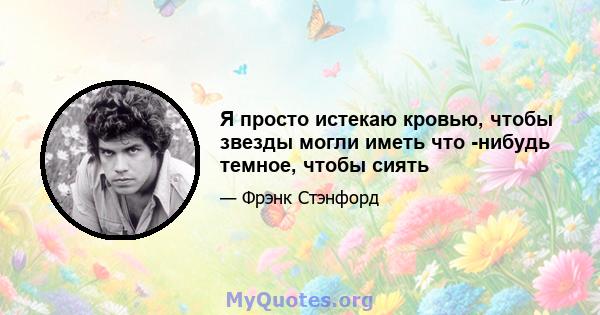 Я просто истекаю кровью, чтобы звезды могли иметь что -нибудь темное, чтобы сиять