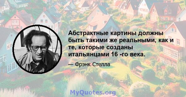 Абстрактные картины должны быть такими же реальными, как и те, которые созданы итальянцами 16 -го века.